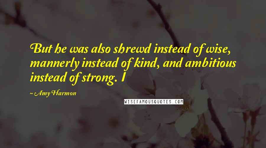 Amy Harmon Quotes: But he was also shrewd instead of wise, mannerly instead of kind, and ambitious instead of strong. I