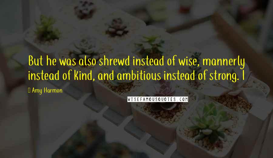 Amy Harmon Quotes: But he was also shrewd instead of wise, mannerly instead of kind, and ambitious instead of strong. I