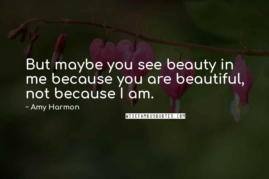 Amy Harmon Quotes: But maybe you see beauty in me because you are beautiful, not because I am.