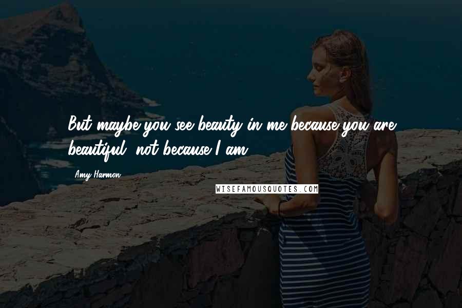 Amy Harmon Quotes: But maybe you see beauty in me because you are beautiful, not because I am.