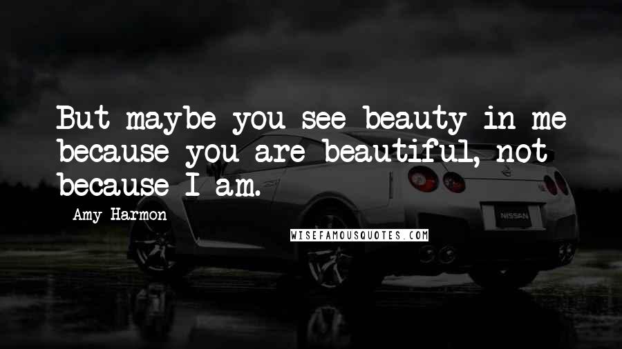 Amy Harmon Quotes: But maybe you see beauty in me because you are beautiful, not because I am.