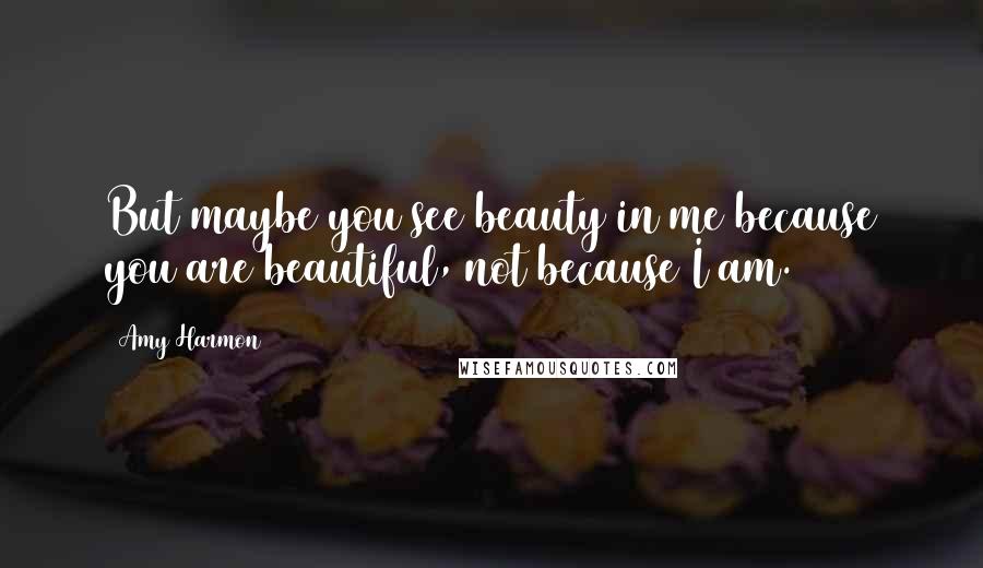 Amy Harmon Quotes: But maybe you see beauty in me because you are beautiful, not because I am.