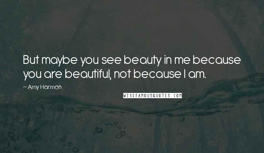 Amy Harmon Quotes: But maybe you see beauty in me because you are beautiful, not because I am.