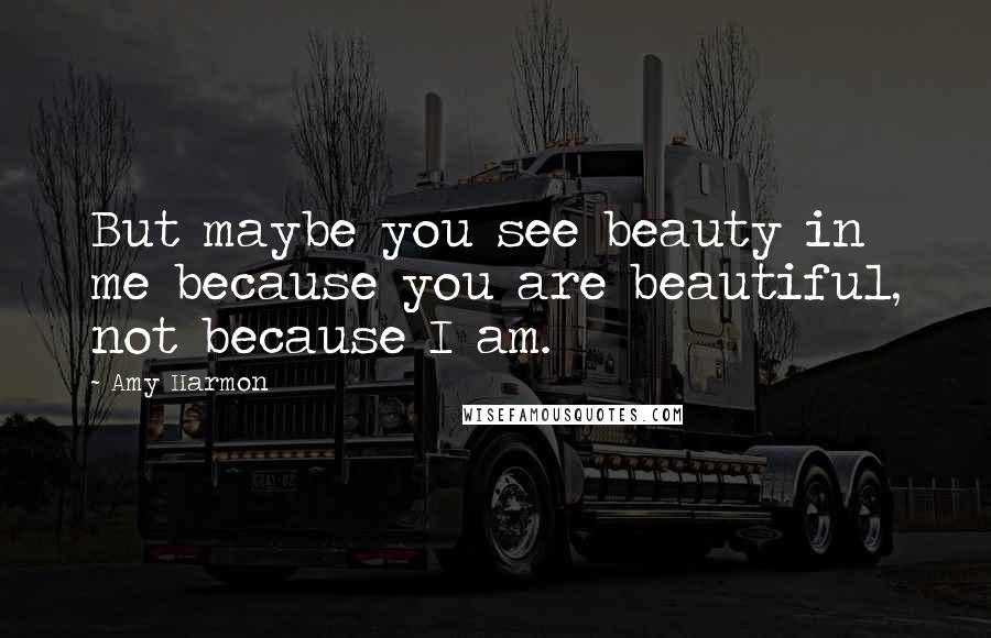 Amy Harmon Quotes: But maybe you see beauty in me because you are beautiful, not because I am.