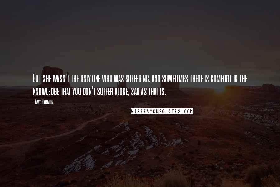 Amy Harmon Quotes: But she wasn't the only one who was suffering, and sometimes there is comfort in the knowledge that you don't suffer alone, sad as that is.