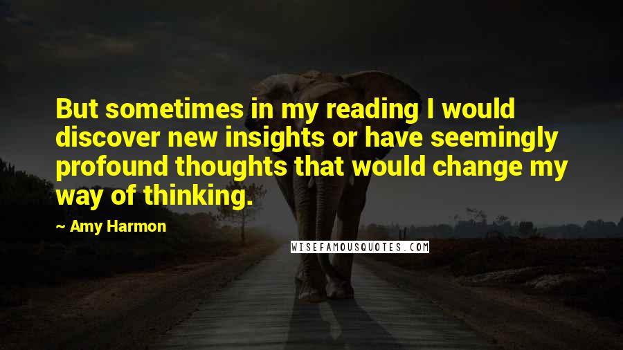 Amy Harmon Quotes: But sometimes in my reading I would discover new insights or have seemingly profound thoughts that would change my way of thinking.