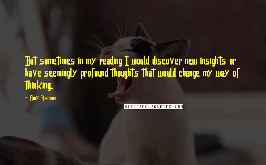 Amy Harmon Quotes: But sometimes in my reading I would discover new insights or have seemingly profound thoughts that would change my way of thinking.