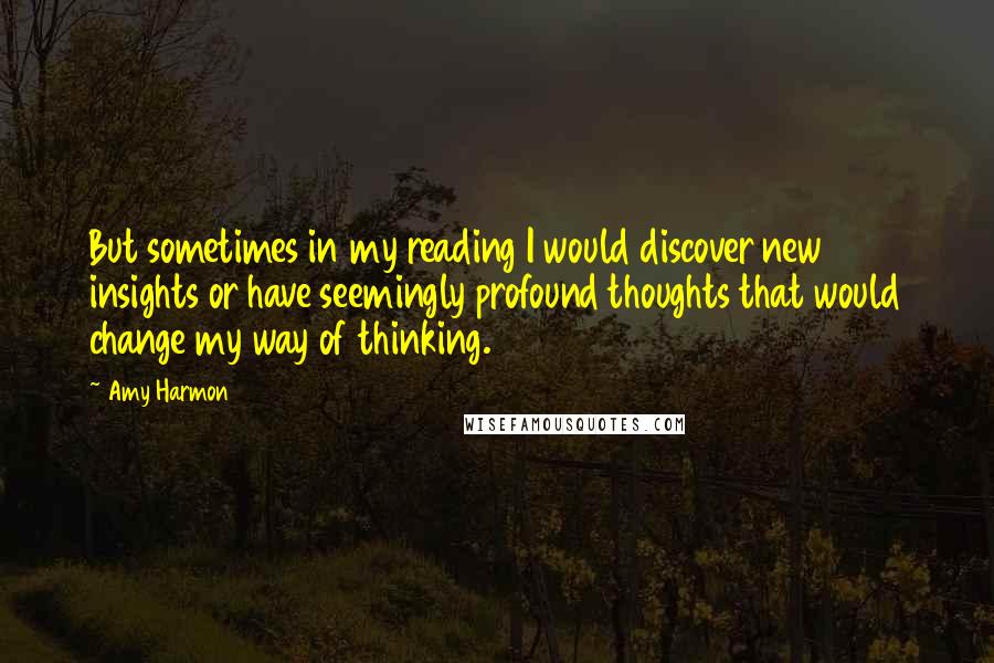 Amy Harmon Quotes: But sometimes in my reading I would discover new insights or have seemingly profound thoughts that would change my way of thinking.