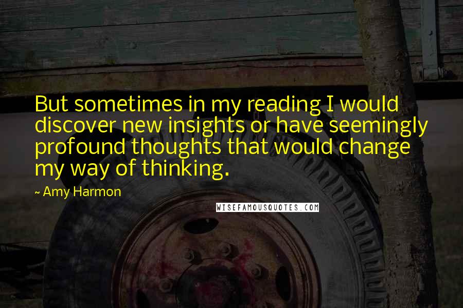Amy Harmon Quotes: But sometimes in my reading I would discover new insights or have seemingly profound thoughts that would change my way of thinking.
