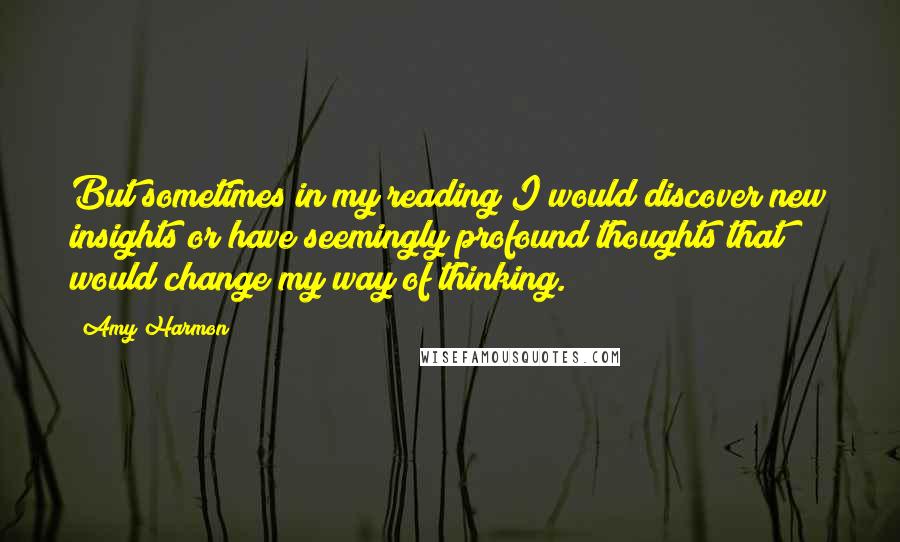 Amy Harmon Quotes: But sometimes in my reading I would discover new insights or have seemingly profound thoughts that would change my way of thinking.