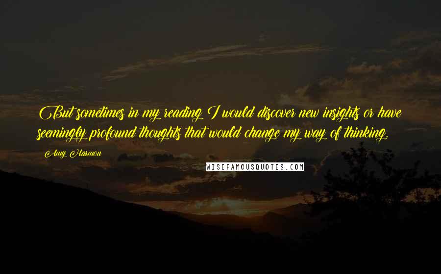 Amy Harmon Quotes: But sometimes in my reading I would discover new insights or have seemingly profound thoughts that would change my way of thinking.