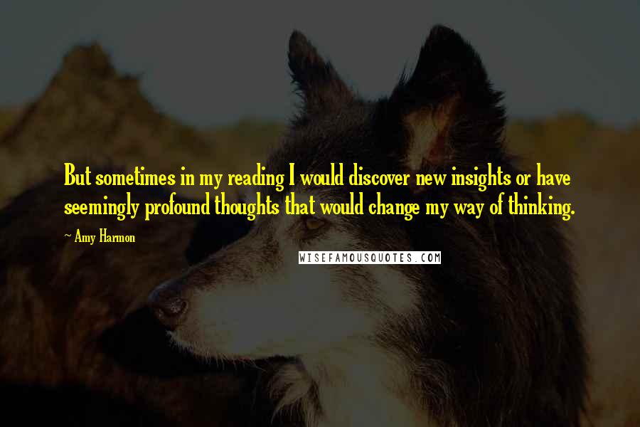 Amy Harmon Quotes: But sometimes in my reading I would discover new insights or have seemingly profound thoughts that would change my way of thinking.