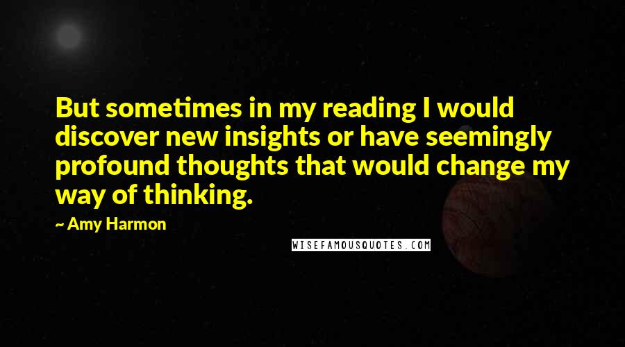 Amy Harmon Quotes: But sometimes in my reading I would discover new insights or have seemingly profound thoughts that would change my way of thinking.