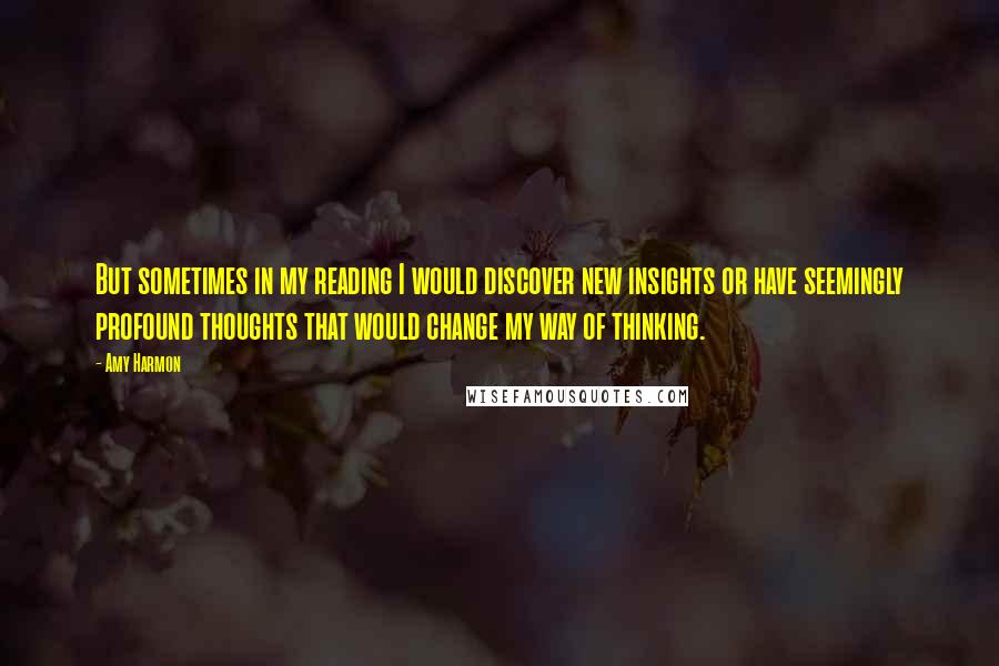 Amy Harmon Quotes: But sometimes in my reading I would discover new insights or have seemingly profound thoughts that would change my way of thinking.