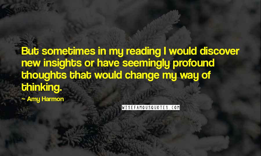 Amy Harmon Quotes: But sometimes in my reading I would discover new insights or have seemingly profound thoughts that would change my way of thinking.