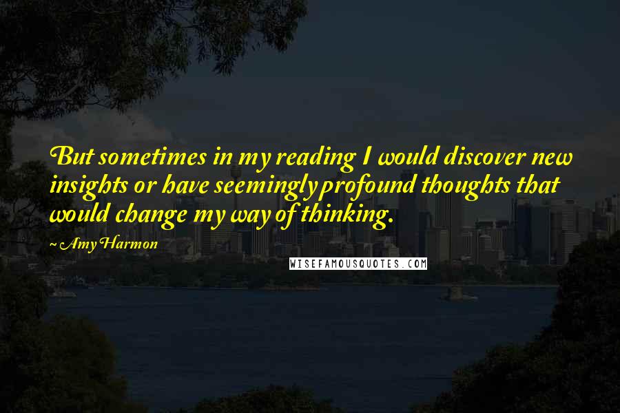 Amy Harmon Quotes: But sometimes in my reading I would discover new insights or have seemingly profound thoughts that would change my way of thinking.