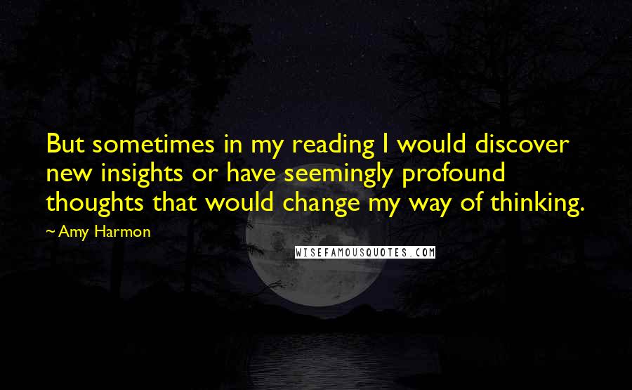 Amy Harmon Quotes: But sometimes in my reading I would discover new insights or have seemingly profound thoughts that would change my way of thinking.