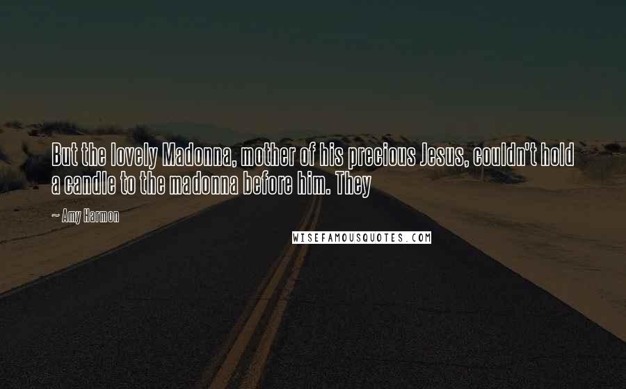 Amy Harmon Quotes: But the lovely Madonna, mother of his precious Jesus, couldn't hold a candle to the madonna before him. They