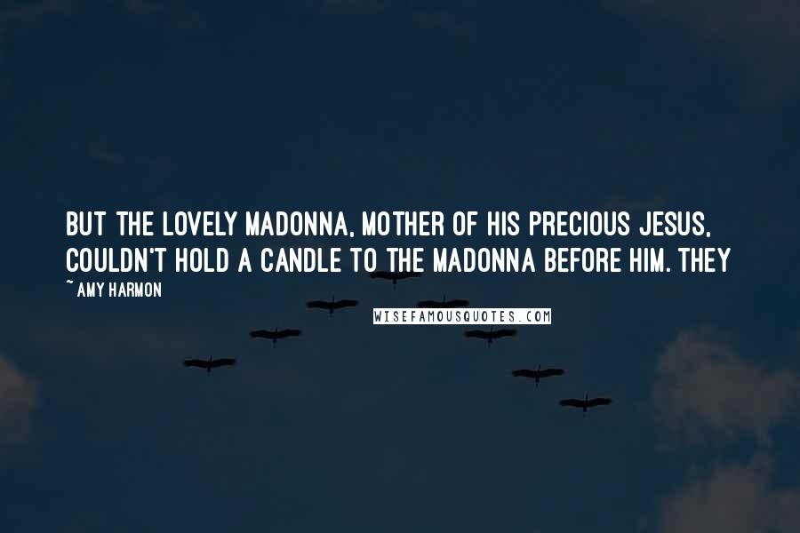 Amy Harmon Quotes: But the lovely Madonna, mother of his precious Jesus, couldn't hold a candle to the madonna before him. They