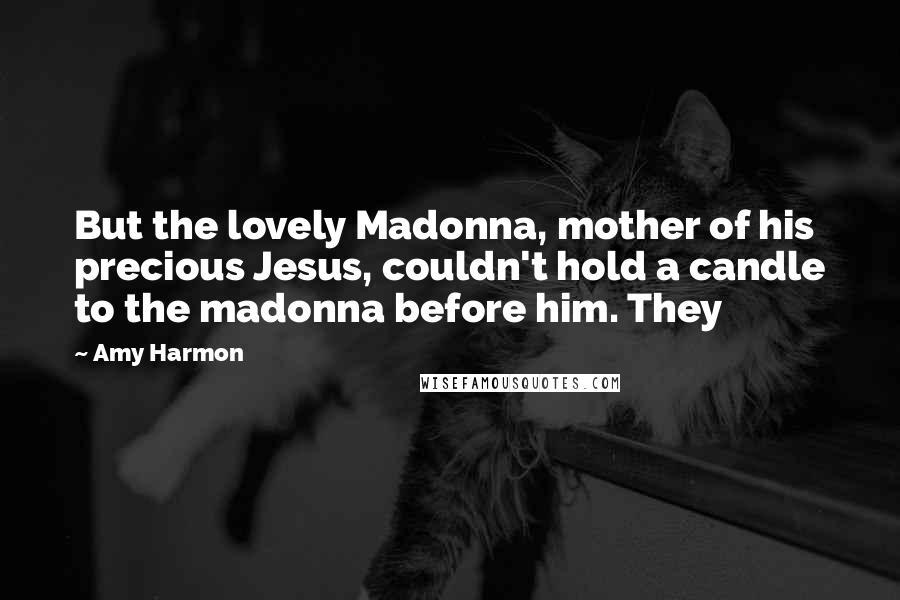 Amy Harmon Quotes: But the lovely Madonna, mother of his precious Jesus, couldn't hold a candle to the madonna before him. They