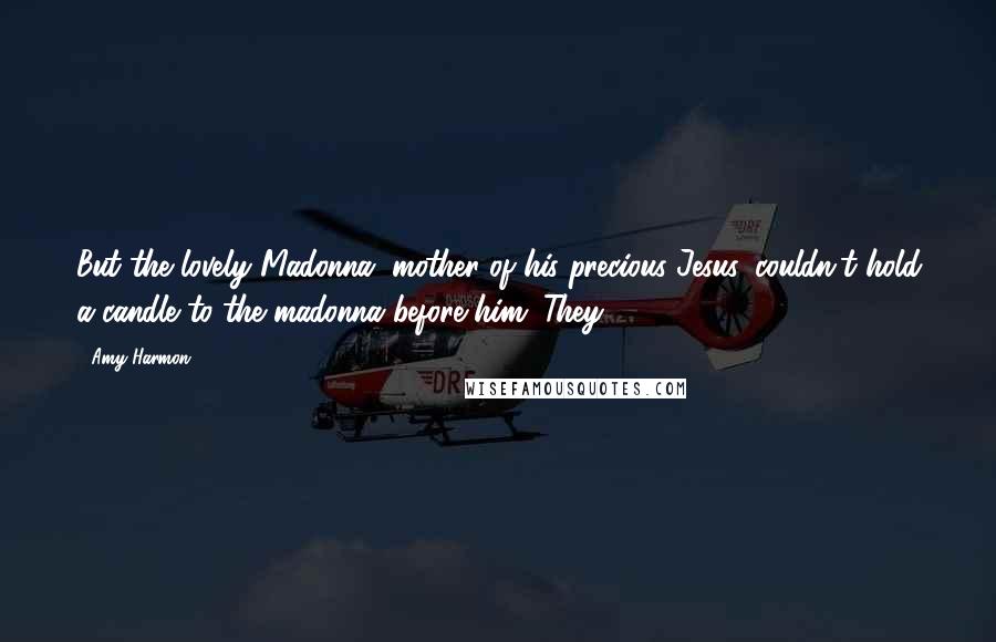Amy Harmon Quotes: But the lovely Madonna, mother of his precious Jesus, couldn't hold a candle to the madonna before him. They