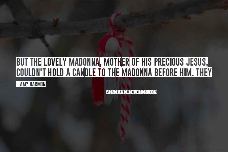 Amy Harmon Quotes: But the lovely Madonna, mother of his precious Jesus, couldn't hold a candle to the madonna before him. They