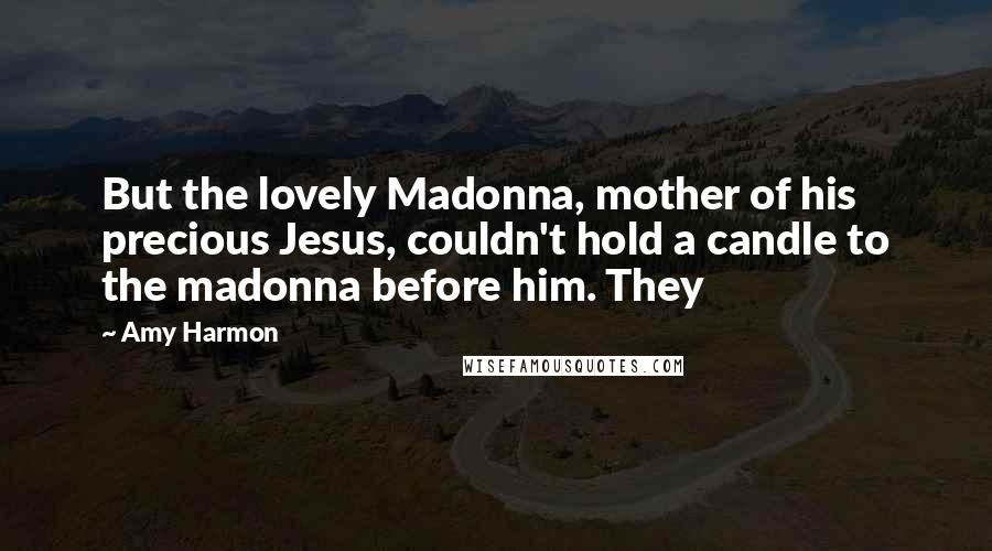 Amy Harmon Quotes: But the lovely Madonna, mother of his precious Jesus, couldn't hold a candle to the madonna before him. They