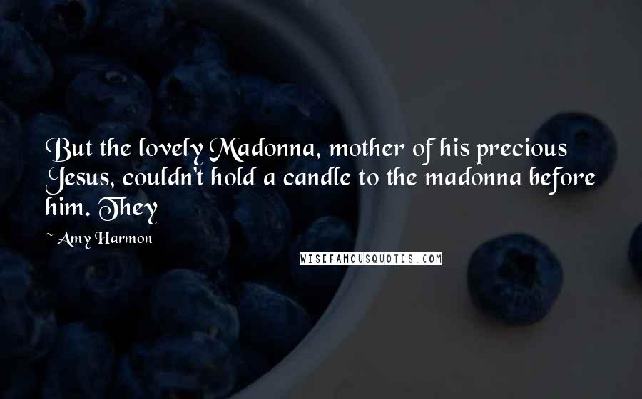 Amy Harmon Quotes: But the lovely Madonna, mother of his precious Jesus, couldn't hold a candle to the madonna before him. They