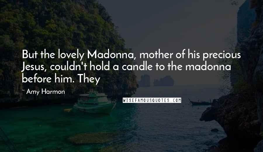 Amy Harmon Quotes: But the lovely Madonna, mother of his precious Jesus, couldn't hold a candle to the madonna before him. They