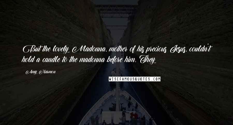 Amy Harmon Quotes: But the lovely Madonna, mother of his precious Jesus, couldn't hold a candle to the madonna before him. They
