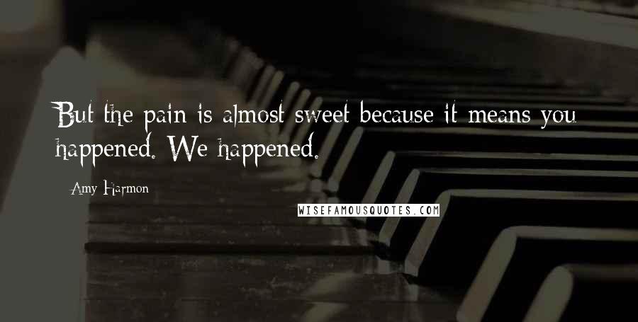 Amy Harmon Quotes: But the pain is almost sweet because it means you happened. We happened.