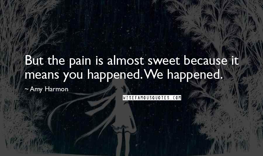 Amy Harmon Quotes: But the pain is almost sweet because it means you happened. We happened.