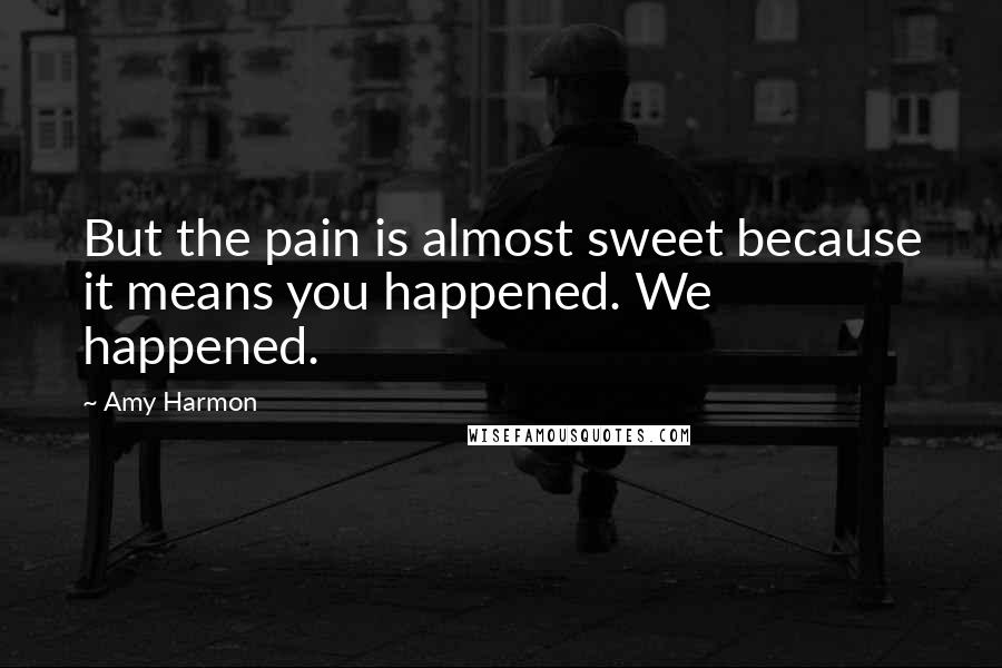 Amy Harmon Quotes: But the pain is almost sweet because it means you happened. We happened.
