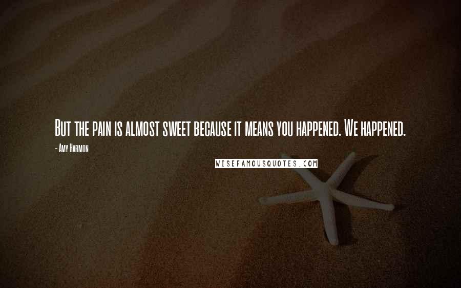 Amy Harmon Quotes: But the pain is almost sweet because it means you happened. We happened.