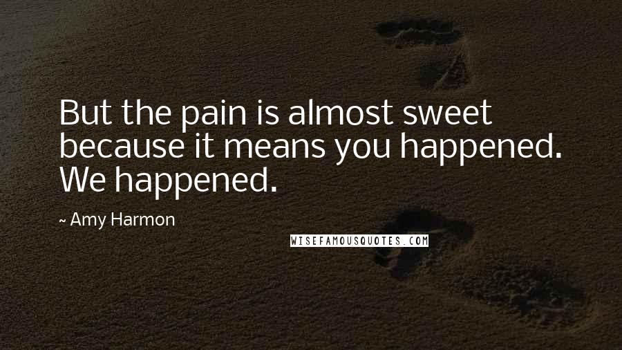 Amy Harmon Quotes: But the pain is almost sweet because it means you happened. We happened.