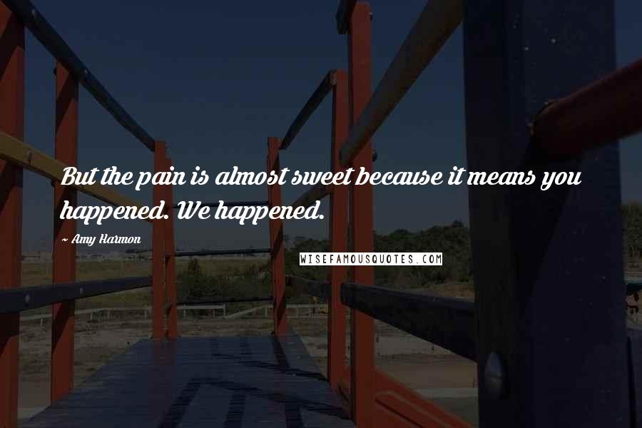 Amy Harmon Quotes: But the pain is almost sweet because it means you happened. We happened.