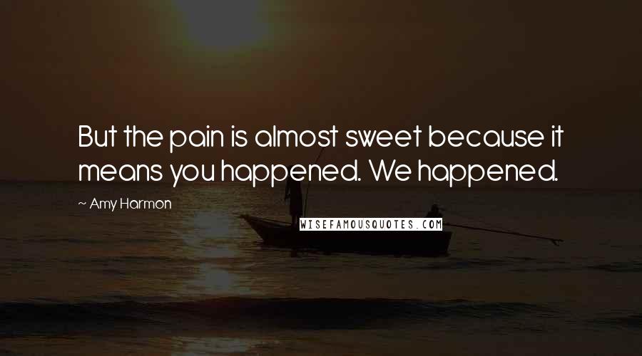 Amy Harmon Quotes: But the pain is almost sweet because it means you happened. We happened.