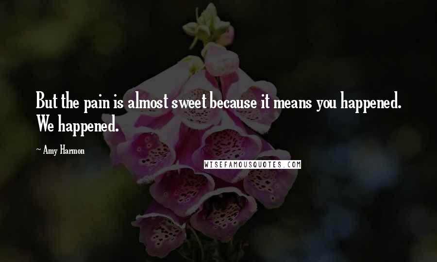 Amy Harmon Quotes: But the pain is almost sweet because it means you happened. We happened.