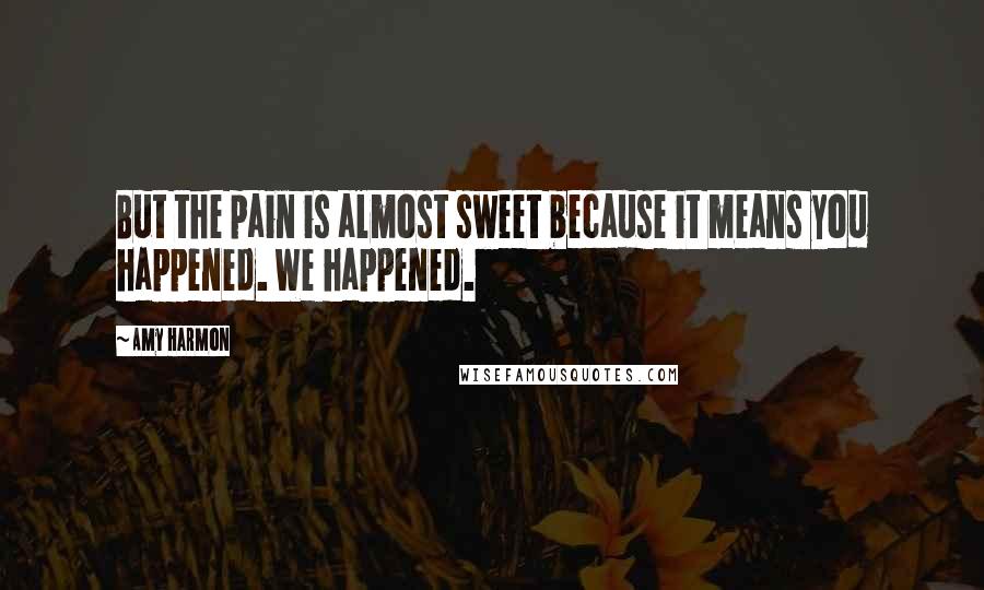 Amy Harmon Quotes: But the pain is almost sweet because it means you happened. We happened.