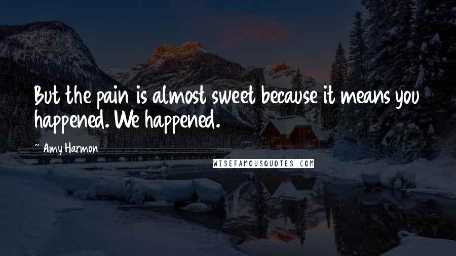 Amy Harmon Quotes: But the pain is almost sweet because it means you happened. We happened.