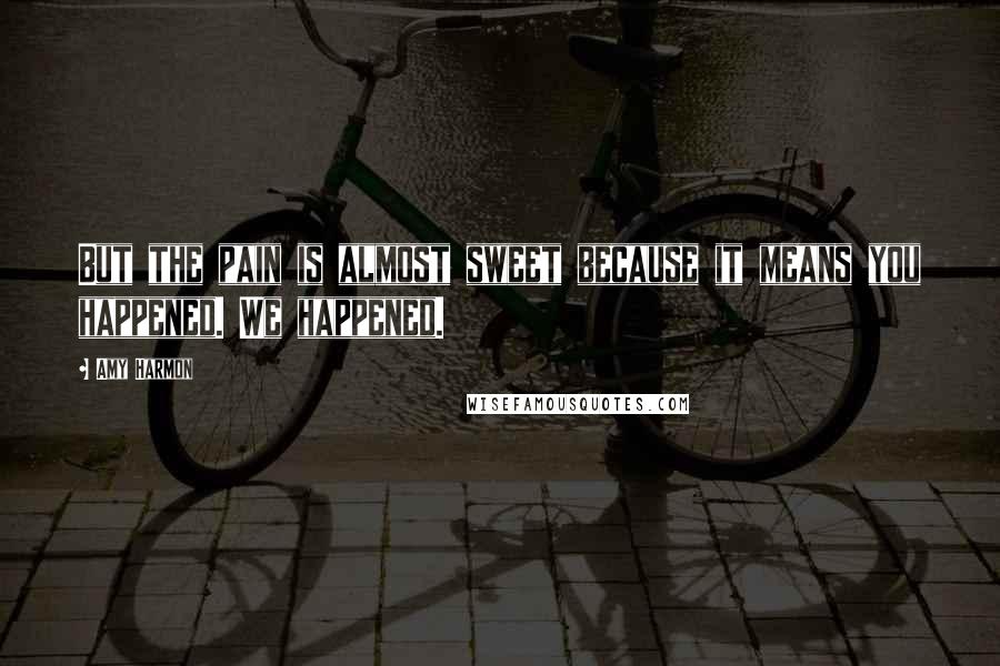 Amy Harmon Quotes: But the pain is almost sweet because it means you happened. We happened.