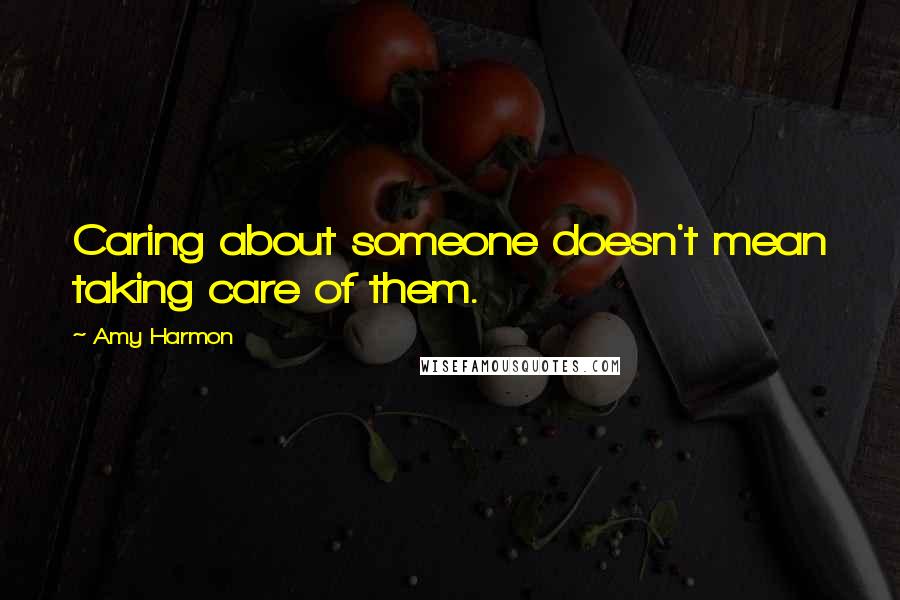 Amy Harmon Quotes: Caring about someone doesn't mean taking care of them.