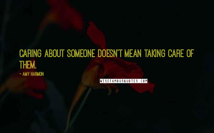 Amy Harmon Quotes: Caring about someone doesn't mean taking care of them.