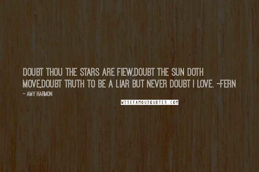 Amy Harmon Quotes: Doubt thou the stars are fiew,Doubt the sun doth move,Doubt truth to be a liar But never doubt I love. -Fern