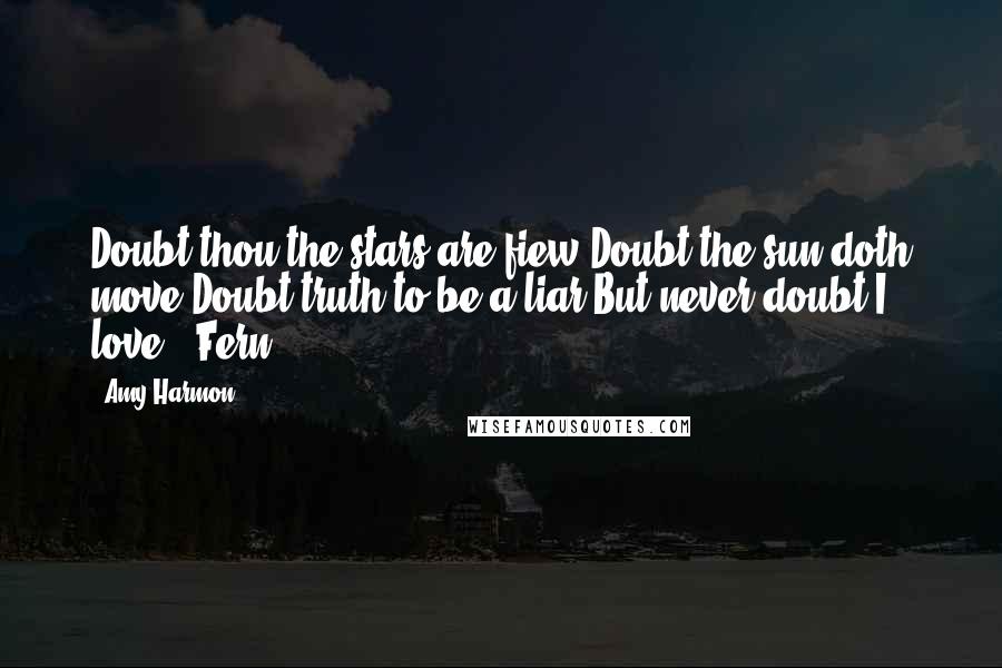 Amy Harmon Quotes: Doubt thou the stars are fiew,Doubt the sun doth move,Doubt truth to be a liar But never doubt I love. -Fern