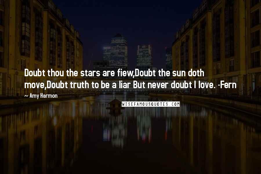 Amy Harmon Quotes: Doubt thou the stars are fiew,Doubt the sun doth move,Doubt truth to be a liar But never doubt I love. -Fern