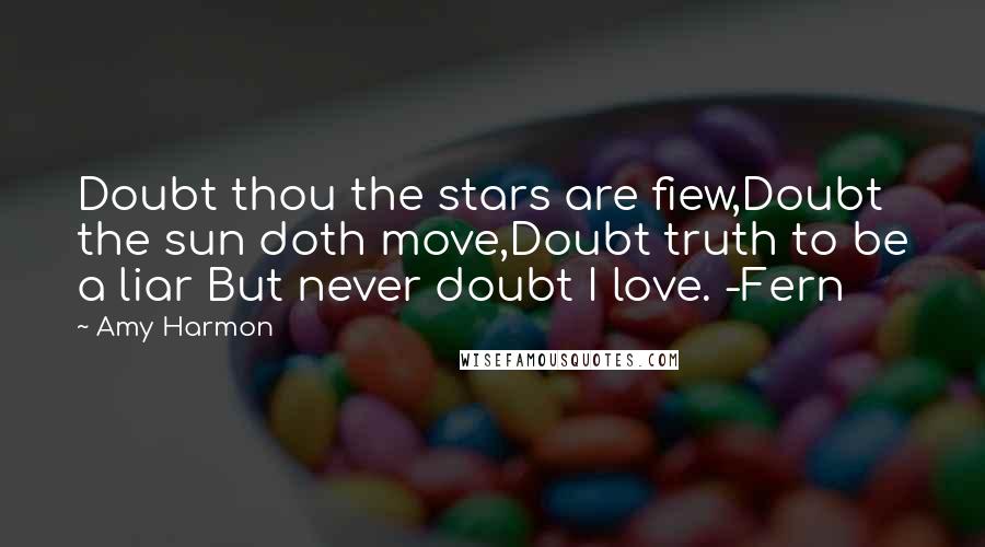 Amy Harmon Quotes: Doubt thou the stars are fiew,Doubt the sun doth move,Doubt truth to be a liar But never doubt I love. -Fern