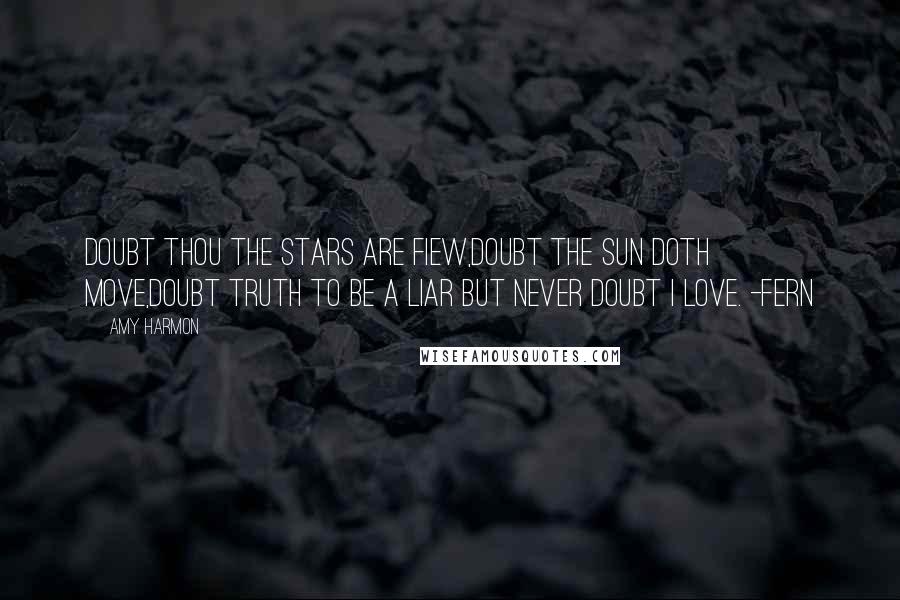 Amy Harmon Quotes: Doubt thou the stars are fiew,Doubt the sun doth move,Doubt truth to be a liar But never doubt I love. -Fern