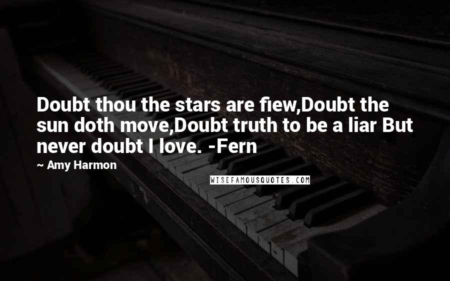 Amy Harmon Quotes: Doubt thou the stars are fiew,Doubt the sun doth move,Doubt truth to be a liar But never doubt I love. -Fern