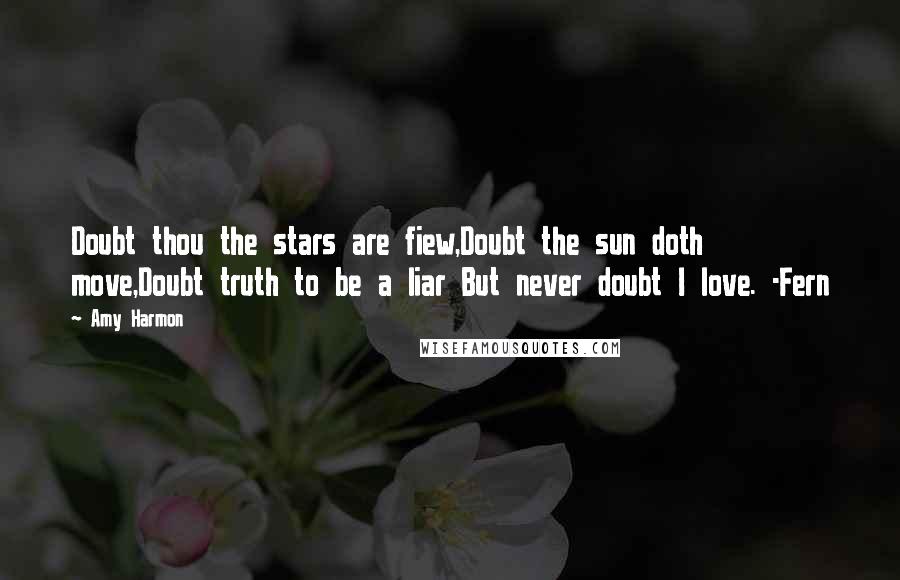 Amy Harmon Quotes: Doubt thou the stars are fiew,Doubt the sun doth move,Doubt truth to be a liar But never doubt I love. -Fern